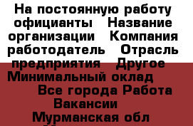 На постоянную работу официанты › Название организации ­ Компания-работодатель › Отрасль предприятия ­ Другое › Минимальный оклад ­ 18 000 - Все города Работа » Вакансии   . Мурманская обл.,Мончегорск г.